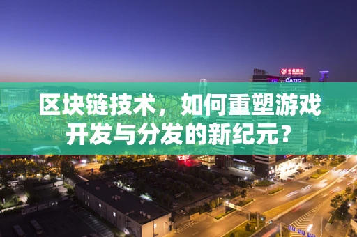 区块链技术，如何重塑游戏开发与分发的新纪元？