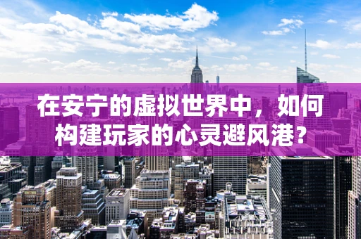 在安宁的虚拟世界中，如何构建玩家的心灵避风港？