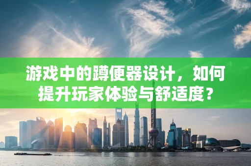 游戏中的蹲便器设计，如何提升玩家体验与舒适度？