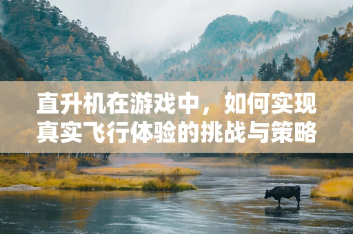 直升机在游戏中，如何实现真实飞行体验的挑战与策略？