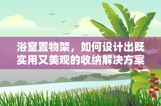 浴室置物架，如何设计出既实用又美观的收纳解决方案？