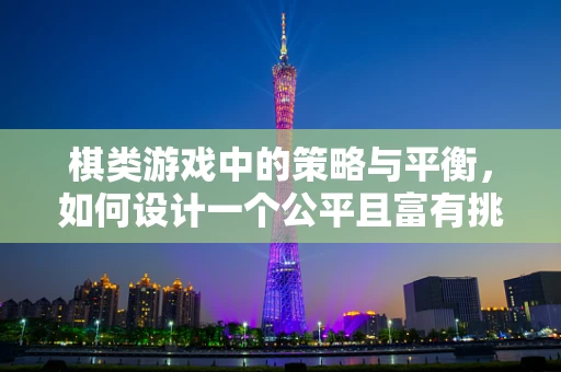 棋类游戏中的策略与平衡，如何设计一个公平且富有挑战性的棋盘游戏？