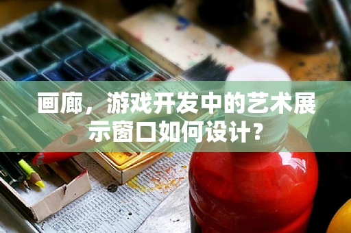 画廊，游戏开发中的艺术展示窗口如何设计？
