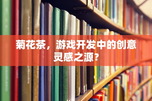 菊花茶，游戏开发中的创意灵感之源？