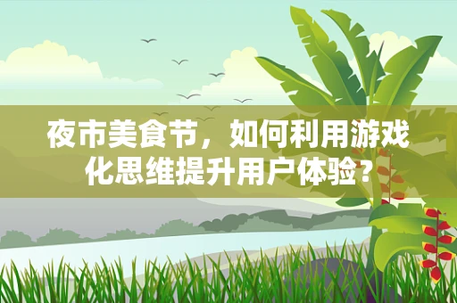 夜市美食节，如何利用游戏化思维提升用户体验？