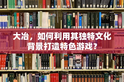大冶，如何利用其独特文化背景打造特色游戏？