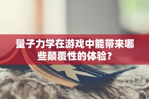 量子力学在游戏中能带来哪些颠覆性的体验？