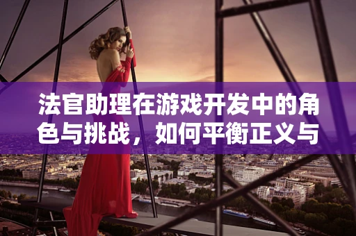 法官助理在游戏开发中的角色与挑战，如何平衡正义与代码？
