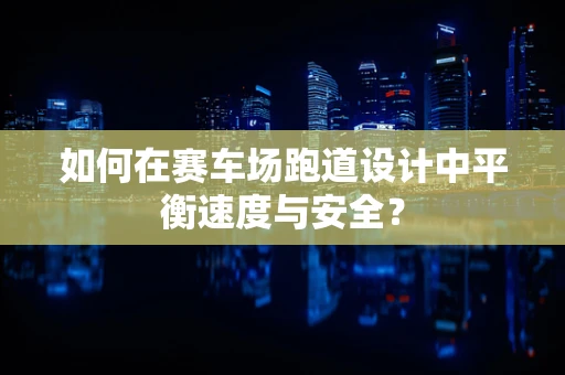 如何在赛车场跑道设计中平衡速度与安全？