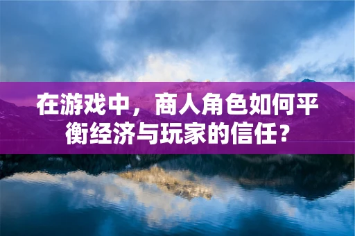 在游戏中，商人角色如何平衡经济与玩家的信任？
