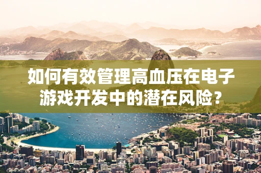 如何有效管理高血压在电子游戏开发中的潜在风险？