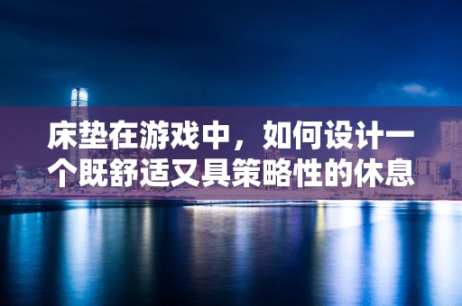 床垫在游戏中，如何设计一个既舒适又具策略性的休息区？