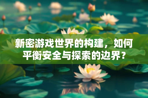 新密游戏世界的构建，如何平衡安全与探索的边界？