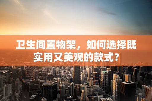 卫生间置物架，如何选择既实用又美观的款式？