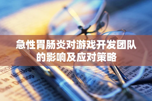 急性胃肠炎对游戏开发团队的影响及应对策略