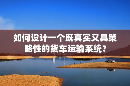 如何设计一个既真实又具策略性的货车运输系统？