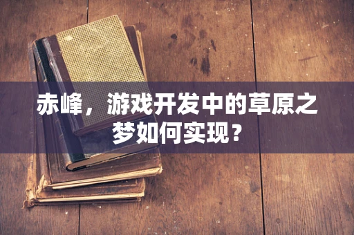 赤峰，游戏开发中的草原之梦如何实现？