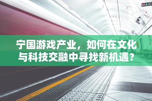 宁国游戏产业，如何在文化与科技交融中寻找新机遇？
