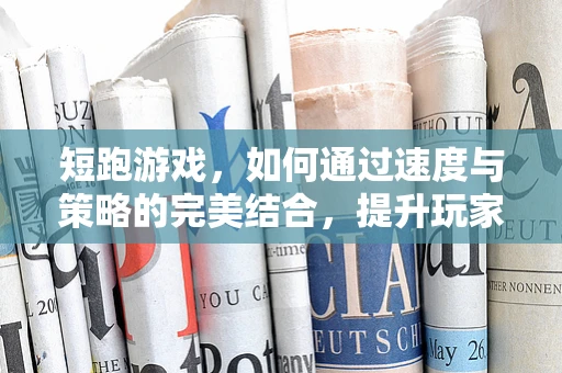 短跑游戏，如何通过速度与策略的完美结合，提升玩家体验？