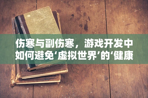 伤寒与副伤寒，游戏开发中如何避免‘虚拟世界’的‘健康危机’？