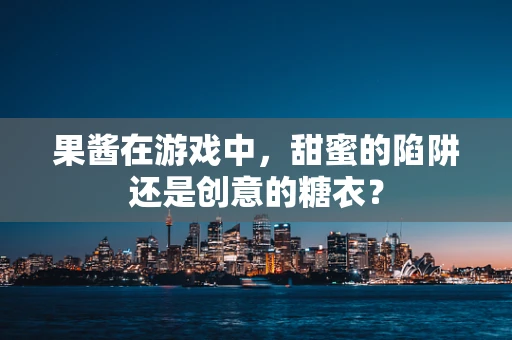 果酱在游戏中，甜蜜的陷阱还是创意的糖衣？