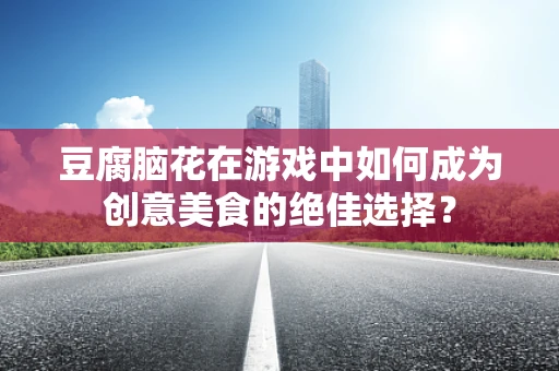 豆腐脑花在游戏中如何成为创意美食的绝佳选择？