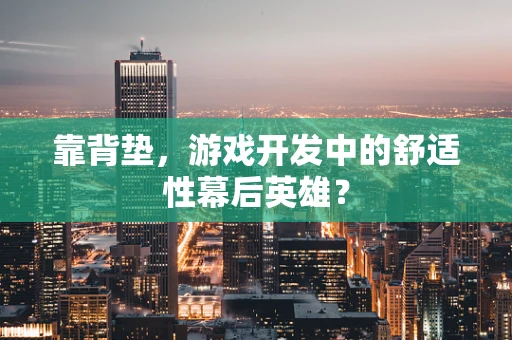 靠背垫，游戏开发中的舒适性幕后英雄？