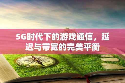 5G时代下的游戏通信，延迟与带宽的完美平衡