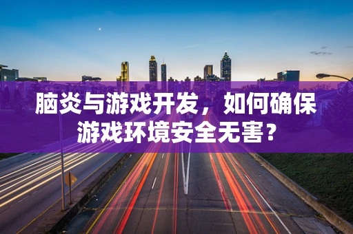 脑炎与游戏开发，如何确保游戏环境安全无害？