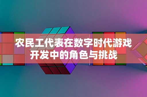 农民工代表在数字时代游戏开发中的角色与挑战