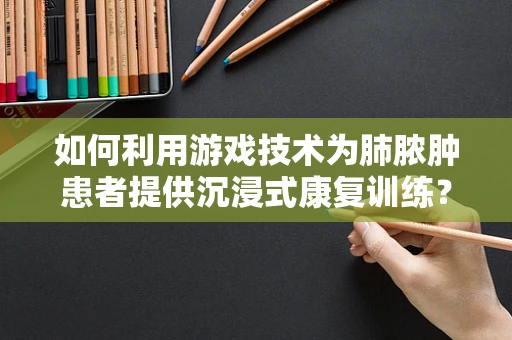 如何利用游戏技术为肺脓肿患者提供沉浸式康复训练？