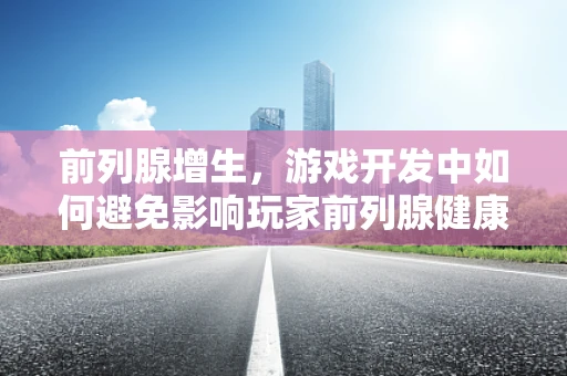 前列腺增生，游戏开发中如何避免影响玩家前列腺健康？