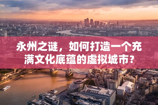 永州之谜，如何打造一个充满文化底蕴的虚拟城市？