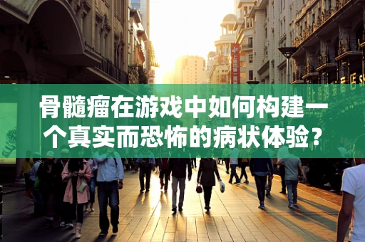 骨髓瘤在游戏中如何构建一个真实而恐怖的病状体验？
