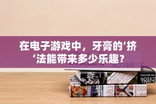 在电子游戏中，牙膏的‘挤’法能带来多少乐趣？