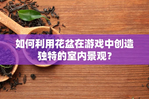 如何利用花盆在游戏中创造独特的室内景观？