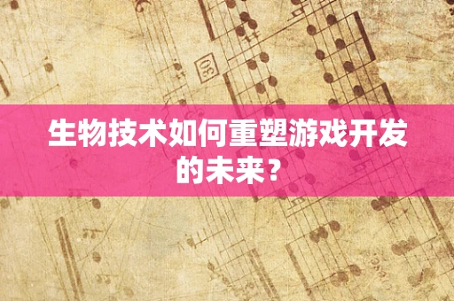 生物技术如何重塑游戏开发的未来？