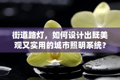 街道路灯，如何设计出既美观又实用的城市照明系统？