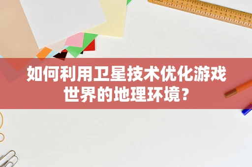 如何利用卫星技术优化游戏世界的地理环境？