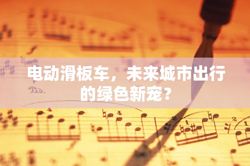 电动滑板车，未来城市出行的绿色新宠？