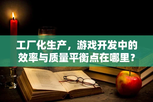 工厂化生产，游戏开发中的效率与质量平衡点在哪里？