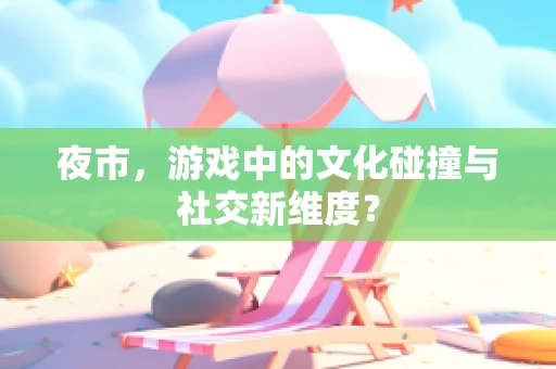 夜市，游戏中的文化碰撞与社交新维度？