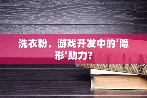 洗衣粉，游戏开发中的‘隐形’助力？