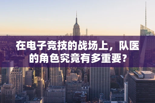 在电子竞技的战场上，队医的角色究竟有多重要？