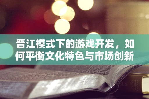 晋江模式下的游戏开发，如何平衡文化特色与市场创新？