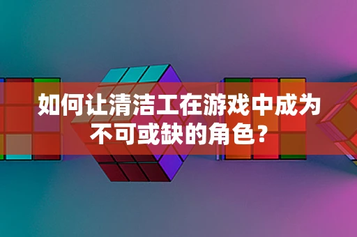 如何让清洁工在游戏中成为不可或缺的角色？