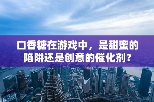 口香糖在游戏中，是甜蜜的陷阱还是创意的催化剂？