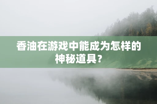 香油在游戏中能成为怎样的神秘道具？