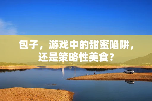包子，游戏中的甜蜜陷阱，还是策略性美食？
