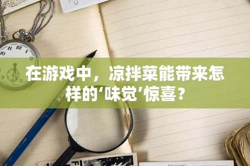 在游戏中，凉拌菜能带来怎样的‘味觉’惊喜？
